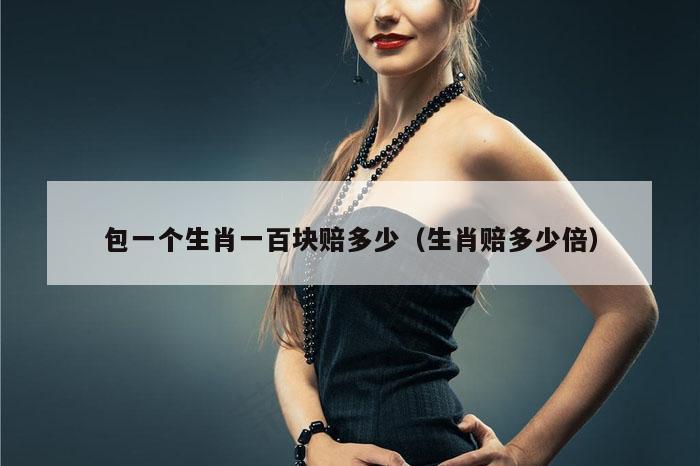 包一个生肖一百块赔多少（生肖赔多少倍）