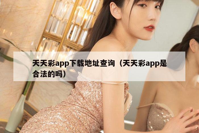 天天彩app下载地址查询（天天彩app是合法的吗）